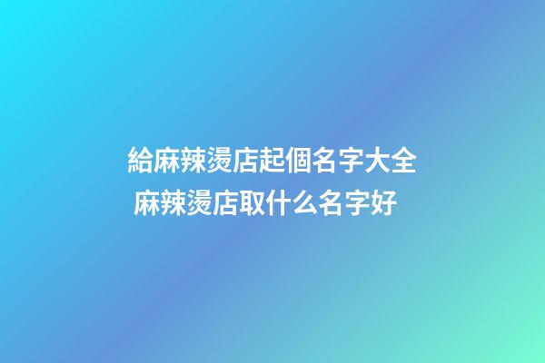 給麻辣燙店起個名字大全 麻辣燙店取什么名字好